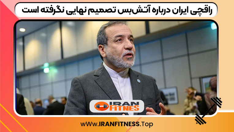 عراقچی ایران درباره آتش‌بس تصمیم نهایی نگرفته است